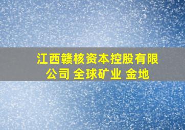 江西赣核资本控股有限公司 全球矿业 金地